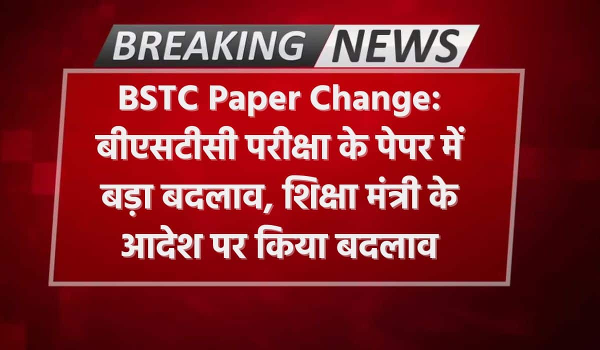 BSTC Paper Change: बीएसटीसी परीक्षा के पेपर में बड़ा बदलाव, शिक्षा मंत्री के आदेश पर किया बदलाव